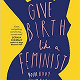 Give Birth Like A Feminist: Your body. Your baby. Your choices. My