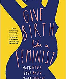 Give Birth Like A Feminist: Your body. Your baby. Your choices. My