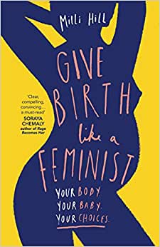 Give Birth Like A Feminist: Your body. Your baby. Your choices. My